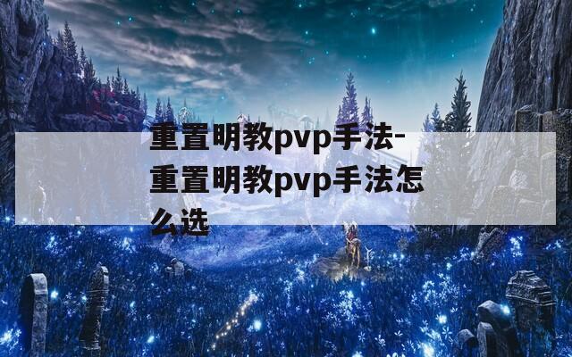 重置明教pvp手法-重置明教pvp手法怎么选