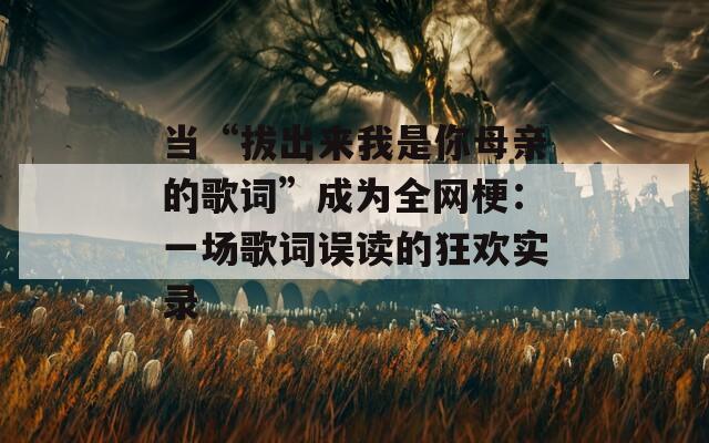 当“拔出来我是你母亲的歌词”成为全网梗：一场歌词误读的狂欢实录