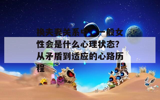 换夫妻关系中，一般女性会是什么心理状态？从矛盾到适应的心路历程