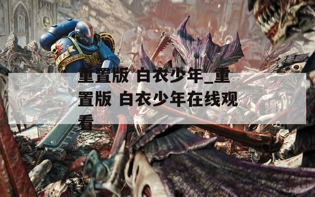 重置版 白衣少年_重置版 白衣少年在线观看