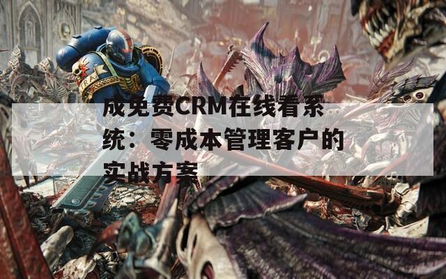 成免费CRM在线看系统：零成本管理客户的实战方案