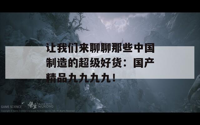 让我们来聊聊那些中国制造的超级好货：国产精品九九九九！