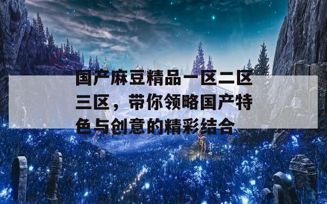 国产麻豆精品一区二区三区，带你领略国产特色与创意的精彩结合