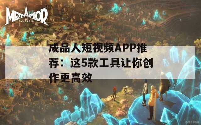 成品人短视频APP推荐：这5款工具让你创作更高效