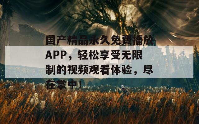 国产精品永久免费播放APP，轻松享受无限制的视频观看体验，尽在掌中！