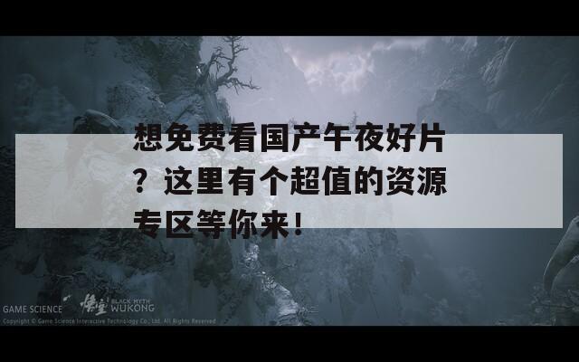 想免费看国产午夜好片？这里有个超值的资源专区等你来！