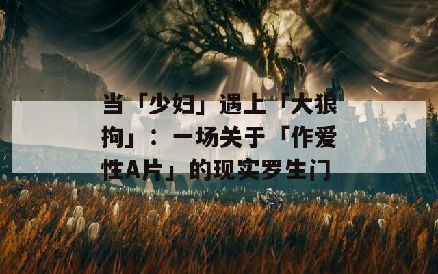 当「少妇」遇上「大狼拘」：一场关于「作爱性A片」的现实罗生门