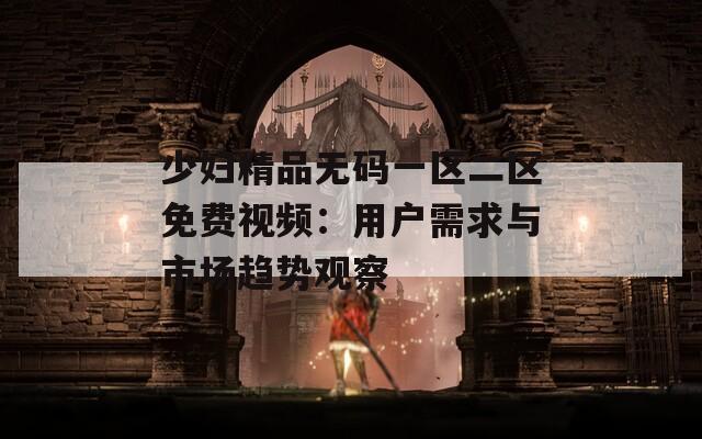 少妇精品无码一区二区免费视频：用户需求与市场趋势观察