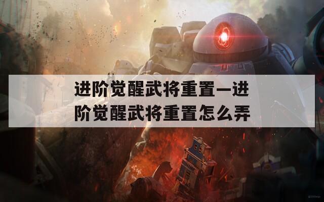 进阶觉醒武将重置—进阶觉醒武将重置怎么弄