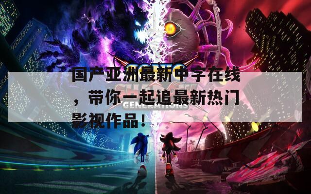 国产亚洲最新中字在线，带你一起追最新热门影视作品！