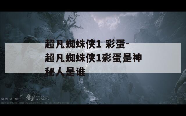 超凡蜘蛛侠1 彩蛋-超凡蜘蛛侠1彩蛋是神秘人是谁