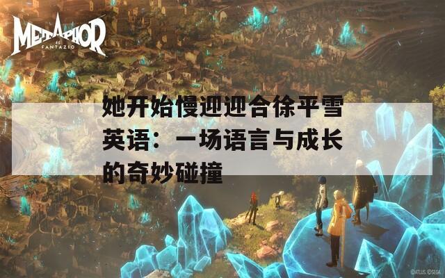 她开始慢迎迎合徐平雪英语：一场语言与成长的奇妙碰撞