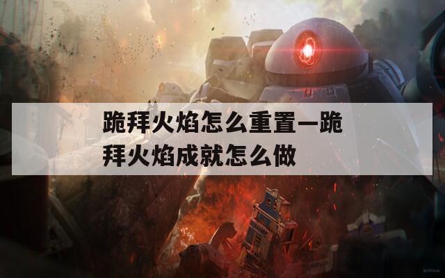 跪拜火焰怎么重置—跪拜火焰成就怎么做