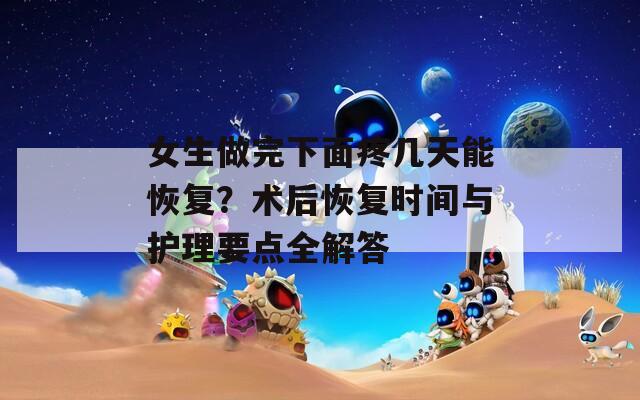 女生做完下面疼几天能恢复？术后恢复时间与护理要点全解答