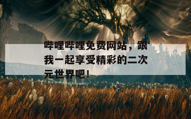 哔哩哔哩免费网站，跟我一起享受精彩的二次元世界吧！