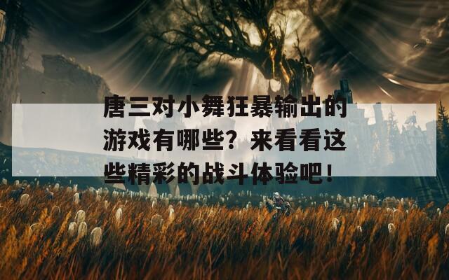 唐三对小舞狂暴输出的游戏有哪些？来看看这些精彩的战斗体验吧！