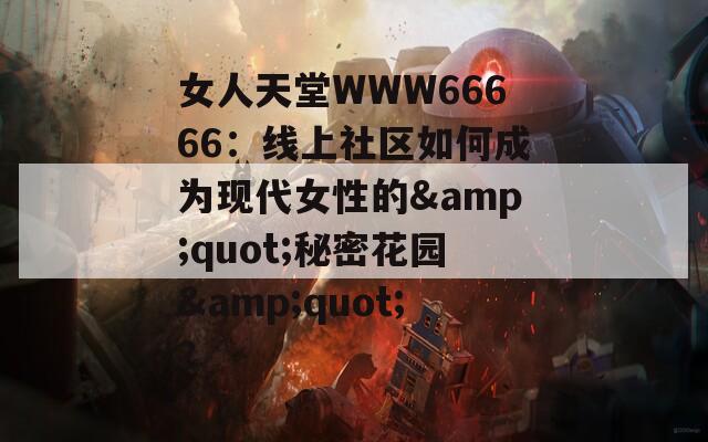 女人天堂WWW66666：线上社区如何成为现代女性的&quot;秘密花园&quot;？