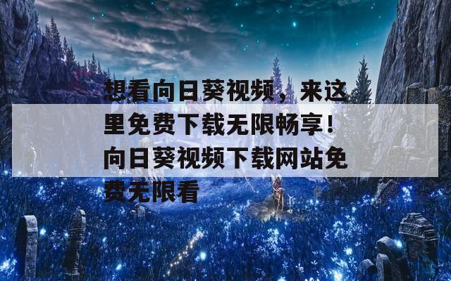 想看向日葵视频，来这里免费下载无限畅享！向日葵视频下载网站免费无限看