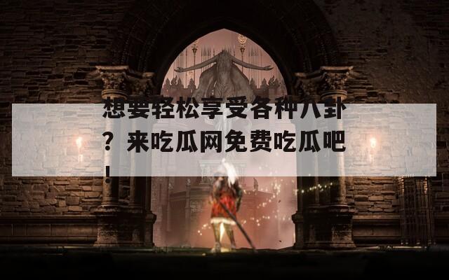 想要轻松享受各种八卦？来吃瓜网免费吃瓜吧！