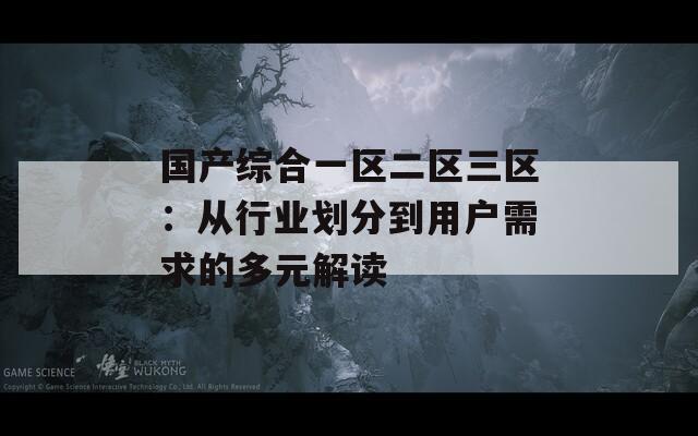 国产综合一区二区三区：从行业划分到用户需求的多元解读