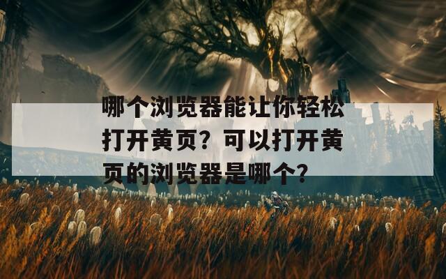 哪个浏览器能让你轻松打开黄页？可以打开黄页的浏览器是哪个？