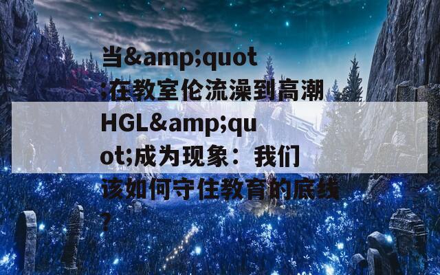 当&quot;在教室伦流澡到高潮HGL&quot;成为现象：我们该如何守住教育的底线？