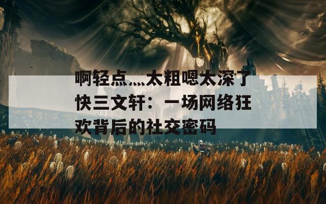 啊轻点灬太粗嗯太深了快三文轩：一场网络狂欢背后的社交密码