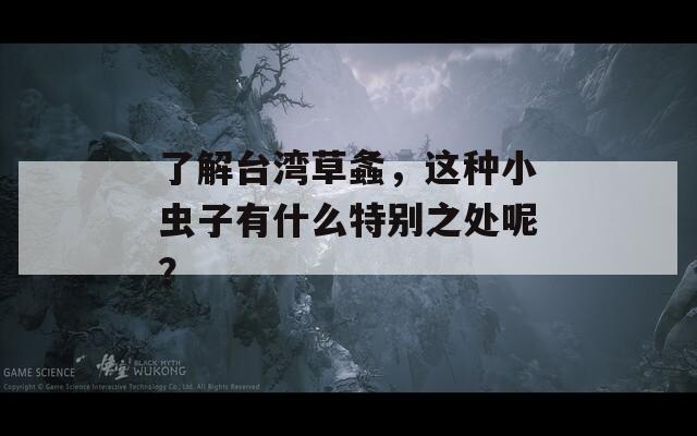 了解台湾草螽，这种小虫子有什么特别之处呢？