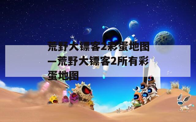 荒野大镖客2彩蛋地图—荒野大镖客2所有彩蛋地图