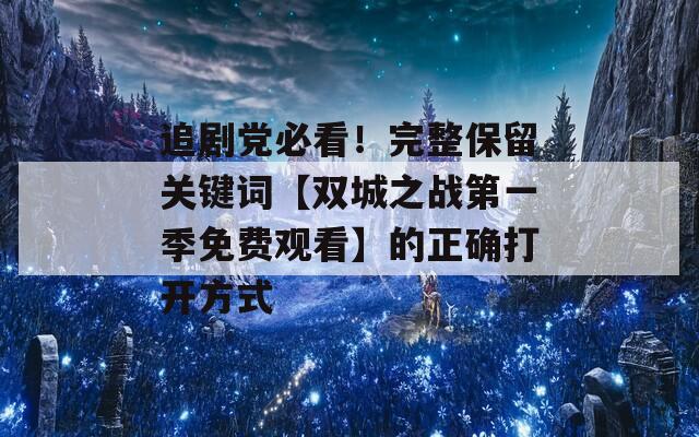 追剧党必看！完整保留关键词【双城之战第一季免费观看】的正确打开方式