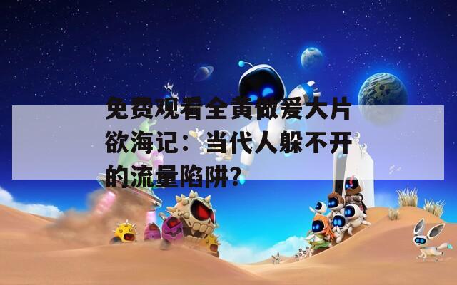 免费观看全黄做爰大片欲海记：当代人躲不开的流量陷阱？