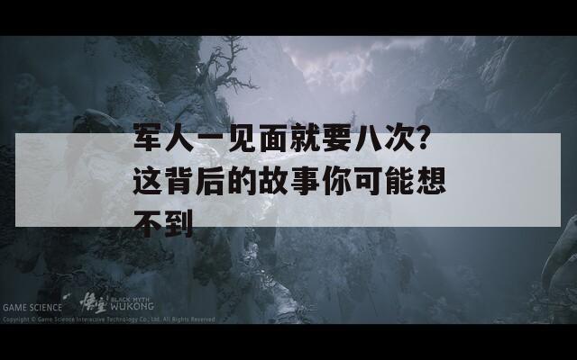 军人一见面就要八次？这背后的故事你可能想不到