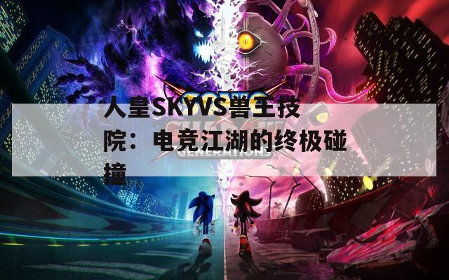 人皇SKYVS兽王技院：电竞江湖的终极碰撞