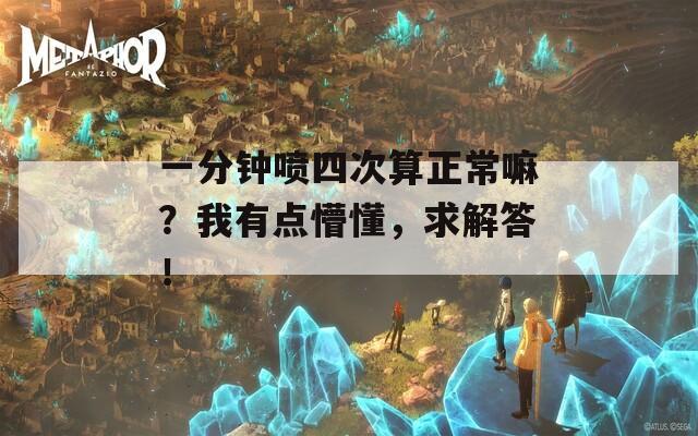 一分钟喷四次算正常嘛？我有点懵懂，求解答！