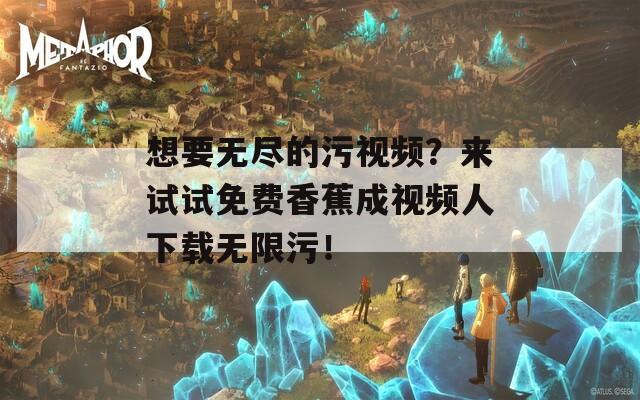 想要无尽的污视频？来试试免费香蕉成视频人下载无限污！