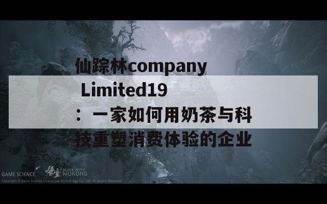 仙踪林company Limited19：一家如何用奶茶与科技重塑消费体验的企业