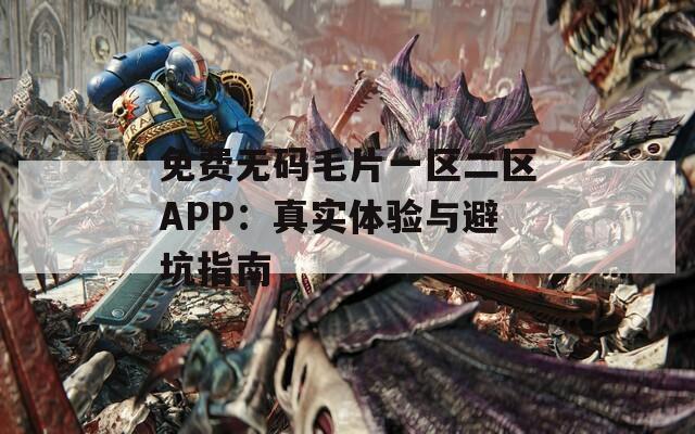 免费无码毛片一区二区APP：真实体验与避坑指南