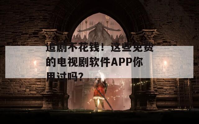 追剧不花钱！这些免费的电视剧软件APP你用过吗？