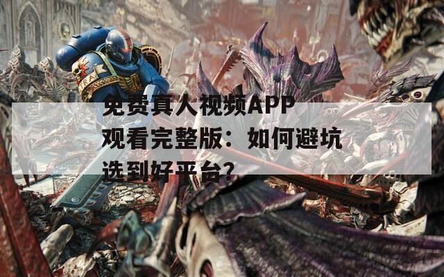 免费真人视频APP 观看完整版：如何避坑选到好平台？