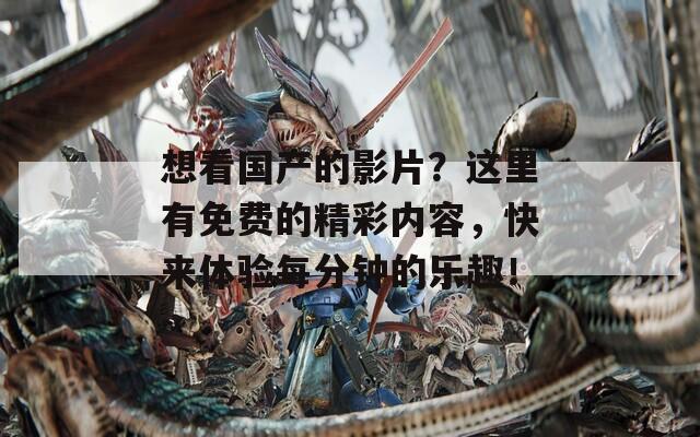 想看国产的影片？这里有免费的精彩内容，快来体验每分钟的乐趣！