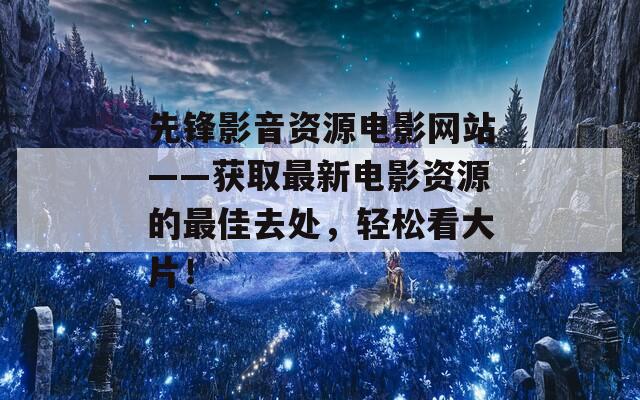 先锋影音资源电影网站——获取最新电影资源的最佳去处，轻松看大片！