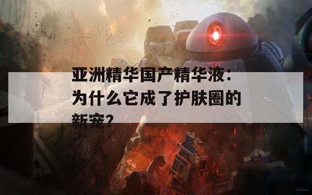 亚洲精华国产精华液：为什么它成了护肤圈的新宠？