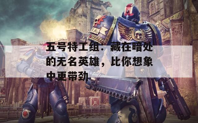 五号特工组：藏在暗处的无名英雄，比你想象中更带劲