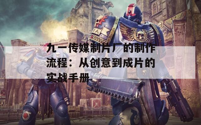 九一传媒制片厂的制作流程：从创意到成片的实战手册