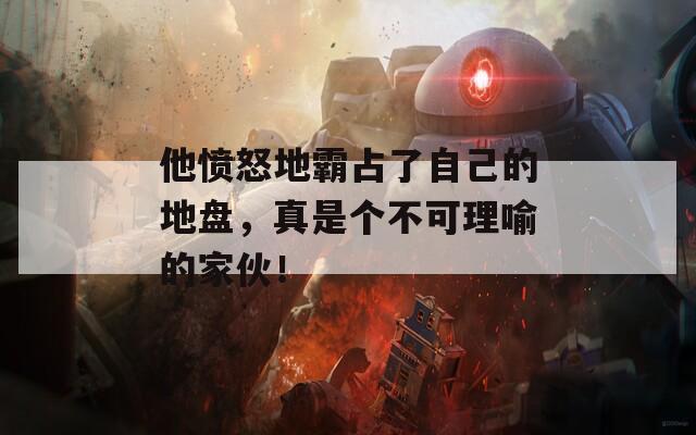 他愤怒地霸占了自己的地盘，真是个不可理喻的家伙！