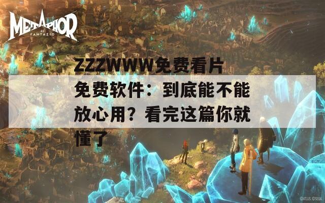 ZZZWWW免费看片免费软件：到底能不能放心用？看完这篇你就懂了