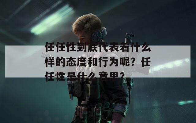 任任性到底代表着什么样的态度和行为呢？任任性是什么意思？