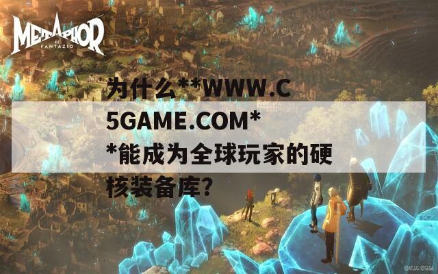 为什么**WWW.C5GAME.COM**能成为全球玩家的硬核装备库？