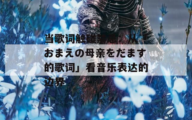 当歌词触碰禁忌：从「おまえの母亲をだます的歌词」看音乐表达的边界