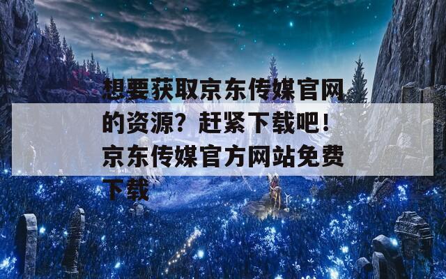 想要获取京东传媒官网的资源？赶紧下载吧！京东传媒官方网站免费下载